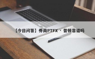 【今日问答】券商PTFX · 普顿靠谱吗
