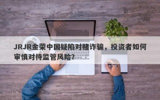 JRJR金荣中国疑陷对赌诈骗，投资者如何审慎对待监管风险？