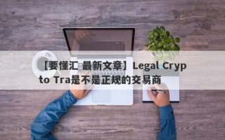 【要懂汇 最新文章】Legal Crypto Tra是不是正规的交易商
