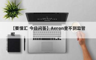 【要懂汇 今日问答】Aeron查不到监管呢
