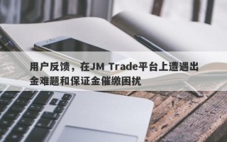 用户反馈，在JM Trade平台上遭遇出金难题和保证金催缴困扰