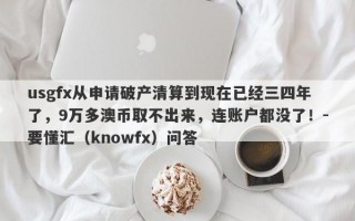 usgfx从申请破产清算到现在已经三四年了，9万多澳币取不出来，连账户都没了！-要懂汇（knowfx）问答