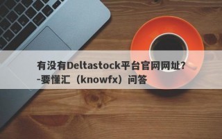 有没有Deltastock平台官网网址？-要懂汇（knowfx）问答