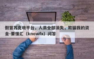 假冒苏克墩平台，人员全部消失，欺骗我的资金-要懂汇（knowfx）问答