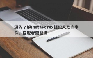 深入了解InstaForex经纪人欺诈事件，投资者需警惕