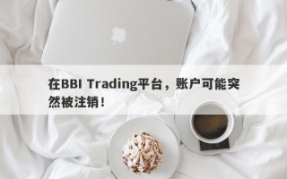 在BBI Trading平台，账户可能突然被注销！