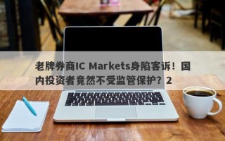 老牌券商IC Markets身陷客诉！国内投资者竟然不受监管保护？2