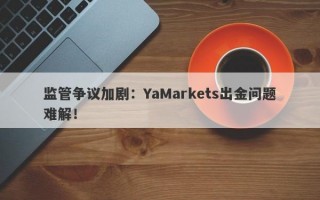 监管争议加剧：YaMarkets出金问题难解！