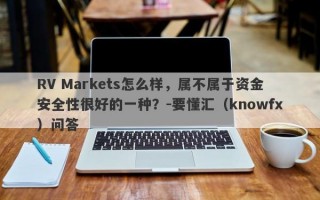 RV Markets怎么样，属不属于资金安全性很好的一种？-要懂汇（knowfx）问答