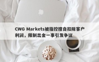 CWG Markets被指控擅自扣除客户利润，限制出金一事引发争议