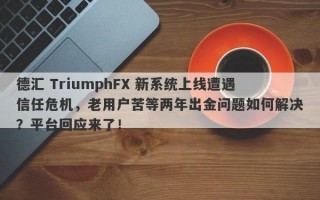 德汇 TriumphFX 新系统上线遭遇信任危机，老用户苦等两年出金问题如何解决？平台回应来了！