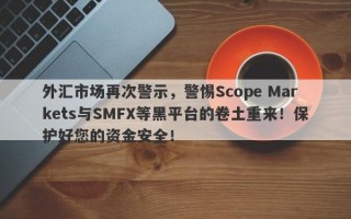 外汇市场再次警示，警惕Scope Markets与SMFX等黑平台的卷土重来！保护好您的资金安全！