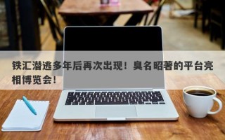 铁汇潜逃多年后再次出现！臭名昭著的平台亮相博览会！