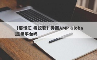 【要懂汇 毒蛇君】券商AMP Global是黑平台吗
