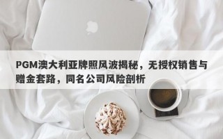 PGM澳大利亚牌照风波揭秘，无授权销售与赠金套路，同名公司风险剖析