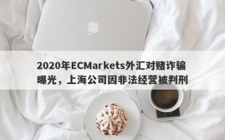 2020年ECMarkets外汇对赌诈骗曝光，上海公司因非法经营被判刑