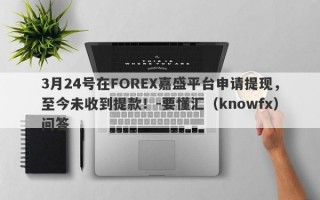 3月24号在FOREX嘉盛平台申请提现，至今未收到提款！-要懂汇（knowfx）问答