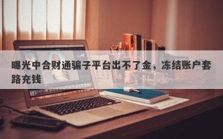 曝光中合财通骗子平台出不了金，冻结账户套路充钱