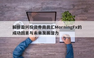 解析盈兴投资券商晨汇MorningFx的成功因素与未来发展潜力