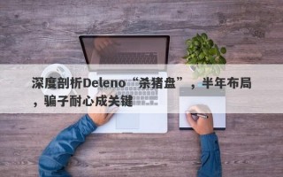 深度剖析Deleno“杀猪盘”，半年布局，骗子耐心成关键