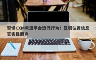 警惕CXM希盟平台造假行为！显眼位置信息真实性调查