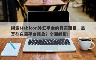 揭露Mabicon外汇平台的真实面目，是否存在黑平台现象？全面解析！