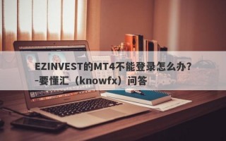 EZINVEST的MT4不能登录怎么办？-要懂汇（knowfx）问答