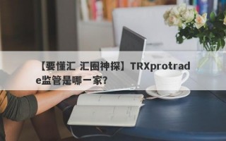 【要懂汇 汇圈神探】TRXprotrade监管是哪一家？
