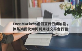 ExenMarkets虚假宣传丑闻加剧，徐某鸿团伙如何利用社交平台行骗！