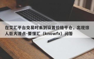 在艾汇平台交易时未到设置价格平仓，出现惊人巨大滑点-要懂汇（knowfx）问答