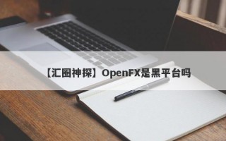 【汇圈神探】OpenFX是黑平台吗
