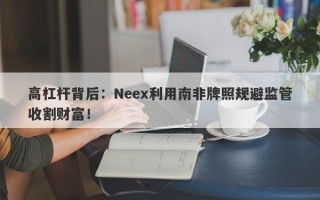 高杠杆背后：Neex利用南非牌照规避监管收割财富！