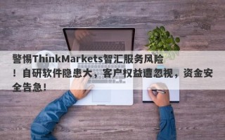 警惕ThinkMarkets智汇服务风险！自研软件隐患大，客户权益遭忽视，资金安全告急！