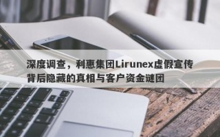 深度调查，利惠集团Lirunex虚假宣传背后隐藏的真相与客户资金谜团