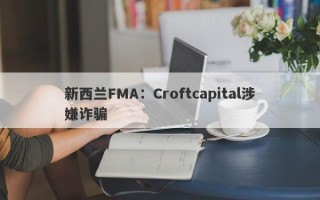 新西兰FMA：Croftcapital涉嫌诈骗