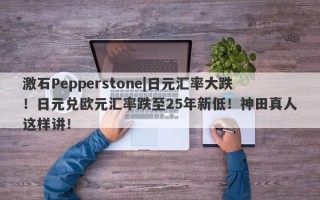 激石Pepperstone|日元汇率大跌！日元兑欧元汇率跌至25年新低！神田真人这样讲！