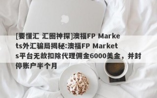 [要懂汇 汇圈神探]澳福FP Markets外汇骗局揭秘:澳福FP Markets平台无故扣除代理佣金6000美金，并封停账户半个月