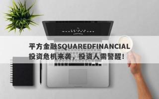 平方金融SQUAREDFINANCIAL投资危机来袭，投资人需警醒！