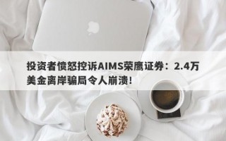 投资者愤怒控诉AIMS荣鹰证券：2.4万美金离岸骗局令人崩溃！