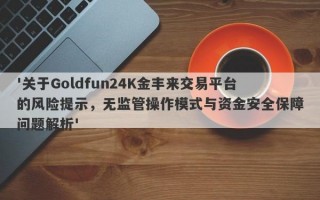 '关于Goldfun24K金丰来交易平台的风险提示，无监管操作模式与资金安全保障问题解析'