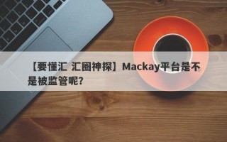 【要懂汇 汇圈神探】Mackay平台是不是被监管呢？
