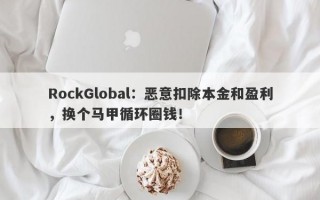 RockGlobal：恶意扣除本金和盈利，换个马甲循环圈钱！