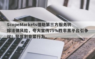 ScopeMarkets借助第三方服务转嫁法律风险，夸大宣传75%胜率黑平台引争议！警惕割韭菜行为。