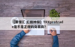 【要懂汇 汇圈神探】TRXprotrade是不是正规的交易商？
