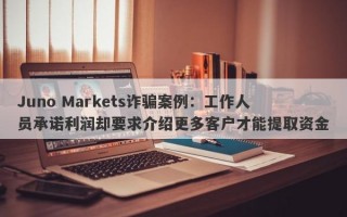 Juno Markets诈骗案例：工作人员承诺利润却要求介绍更多客户才能提取资金