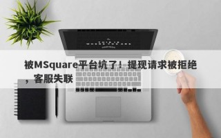 被MSquare平台坑了！提现请求被拒绝，客服失联