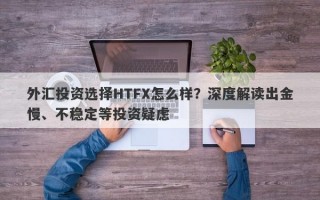 外汇投资选择HTFX怎么样？深度解读出金慢、不稳定等投资疑虑