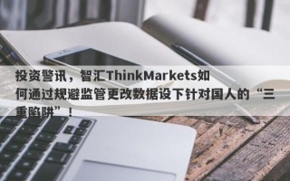 投资警讯，智汇ThinkMarkets如何通过规避监管更改数据设下针对国人的“三重陷阱”！