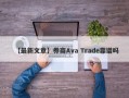 【最新文章】券商Ava Trade靠谱吗
