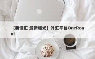 【要懂汇 最新曝光】外汇平台OneRoyal
